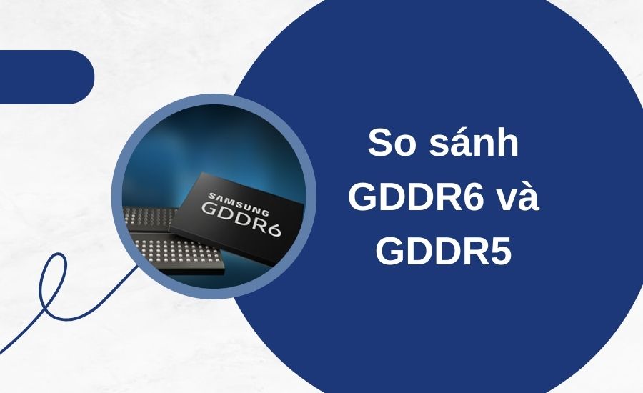 So sánh GDDR6 và GDDR5