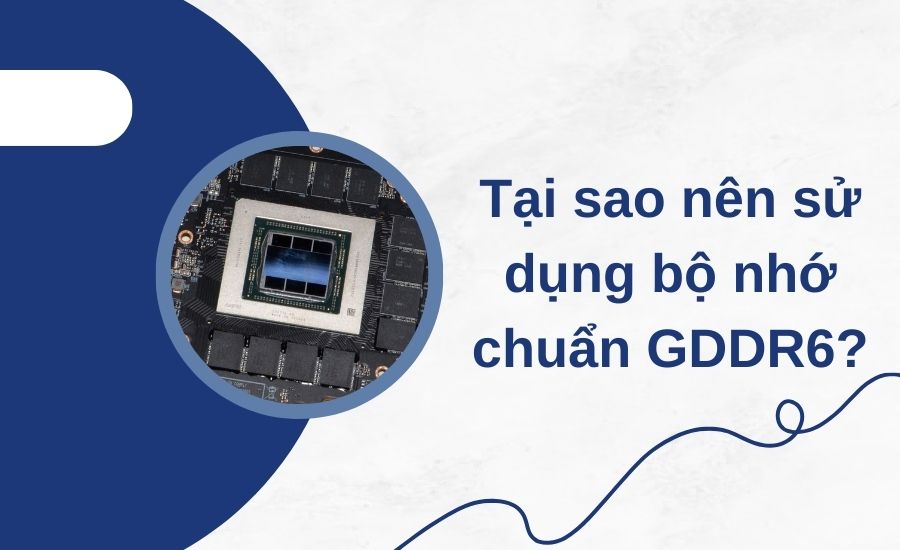 Tại sao nên sử dụng bộ nhớ chuẩn GDDR6?