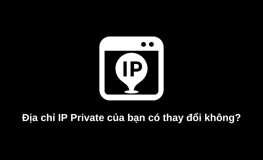 địa chỉ IP Private của bạn có thay đổi không
