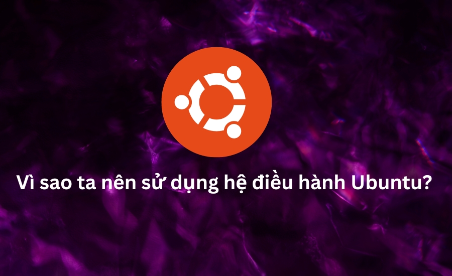 vì sao ta nên sử dụng hệ điều hành Ubuntu