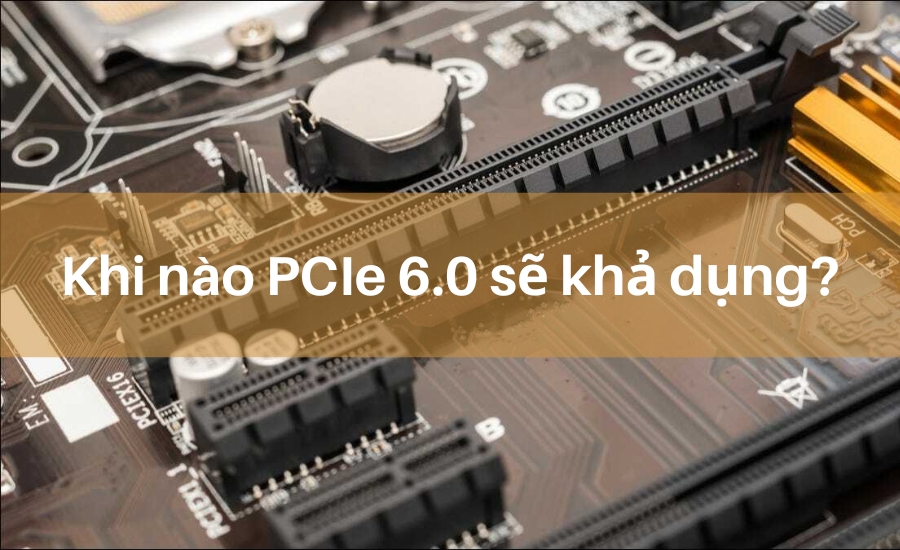 Khi nào PCIe 6.0 sẽ khả dụng?