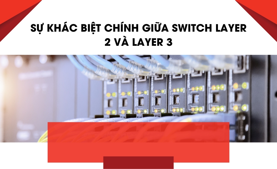 Sự khác biệt chính giữa Switch Layer 2 và Layer 3